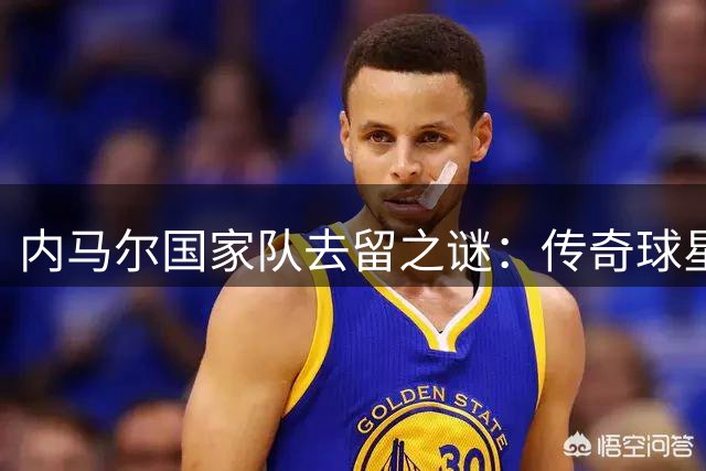 内马尔国家队去留之谜：传奇球星或将告别桑巴军团？