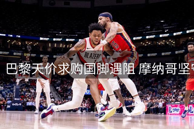巴黎天价求购国脚遇阻 摩纳哥坚守底线拒绝放人